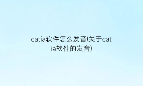 “catia软件怎么发音(关于catia软件的发音)