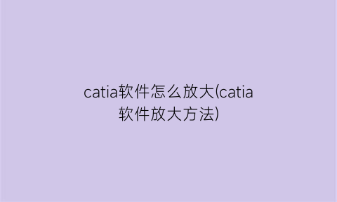 “catia软件怎么放大(catia软件放大方法)