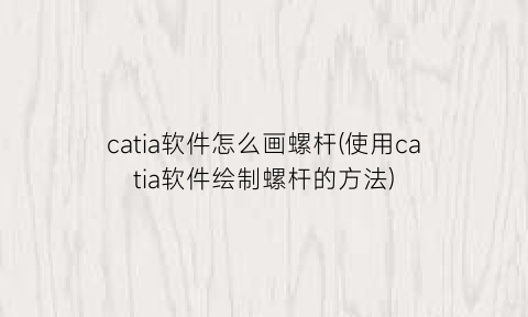 catia软件怎么画螺杆(使用catia软件绘制螺杆的方法)