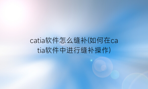 catia软件怎么缝补(如何在catia软件中进行缝补操作)