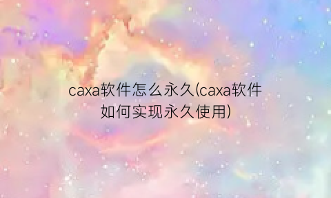 caxa软件怎么永久(caxa软件如何实现永久使用)