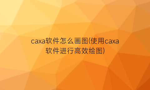 caxa软件怎么画图(使用caxa软件进行高效绘图)