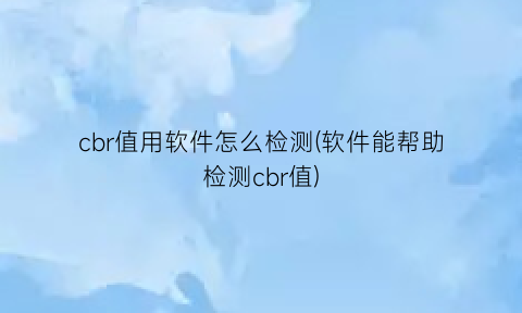 “cbr值用软件怎么检测(软件能帮助检测cbr值)