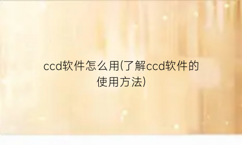 ccd软件怎么用(了解ccd软件的使用方法)