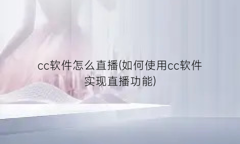 cc软件怎么直播(如何使用cc软件实现直播功能)