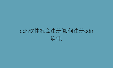 cdn软件怎么注册(如何注册cdn软件)