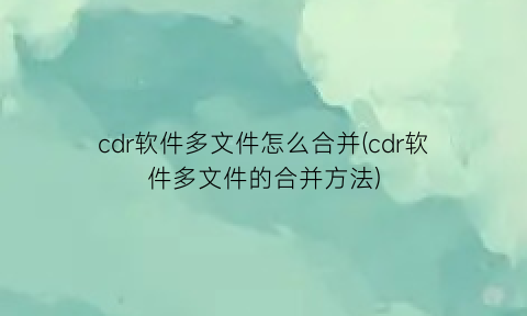 “cdr软件多文件怎么合并(cdr软件多文件的合并方法)