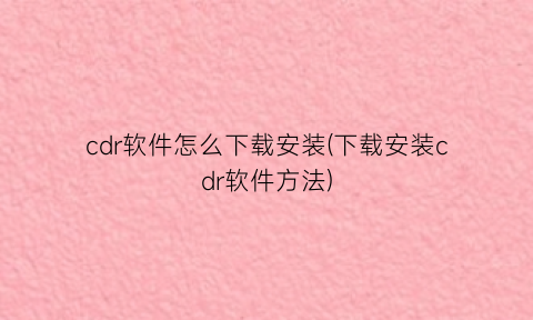 “cdr软件怎么下载安装(下载安装cdr软件方法)