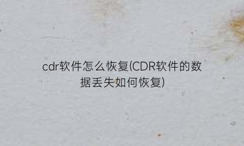 cdr软件怎么恢复(CDR软件的数据丢失如何恢复)