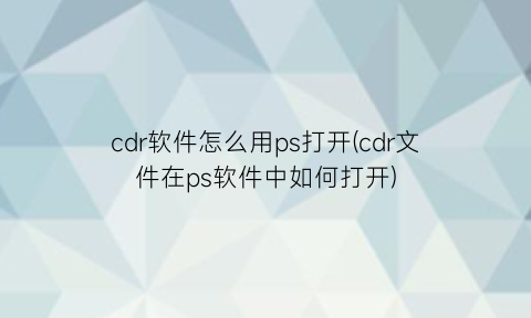 cdr软件怎么用ps打开(cdr文件在ps软件中如何打开)