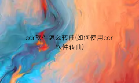 cdr软件怎么转曲(如何使用cdr软件转曲)