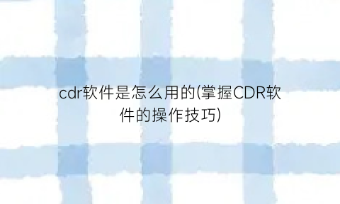 “cdr软件是怎么用的(掌握CDR软件的操作技巧)