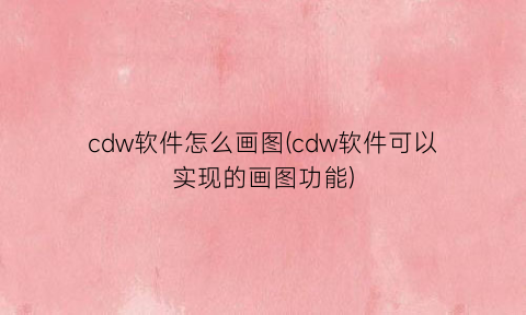“cdw软件怎么画图(cdw软件可以实现的画图功能)