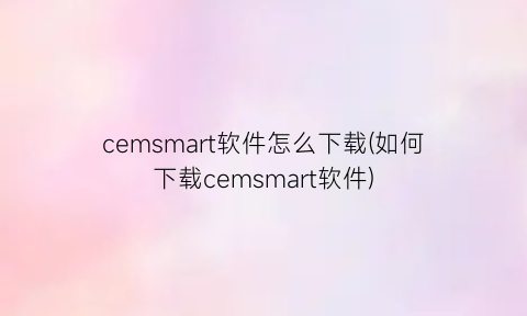 cemsmart软件怎么下载(如何下载cemsmart软件)