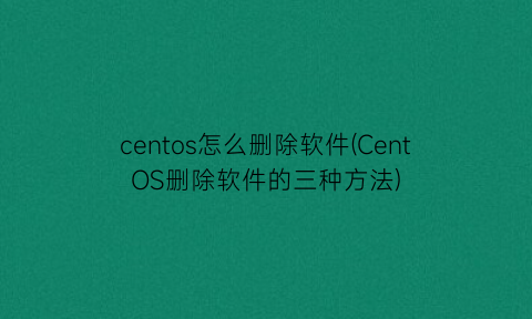centos怎么删除软件(CentOS删除软件的三种方法)