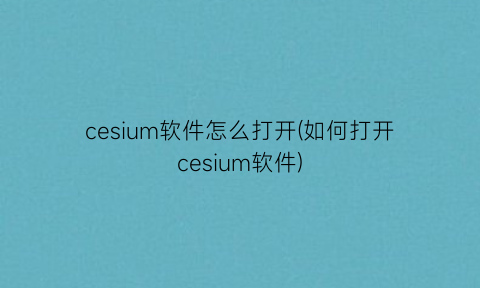 cesium软件怎么打开(如何打开cesium软件)