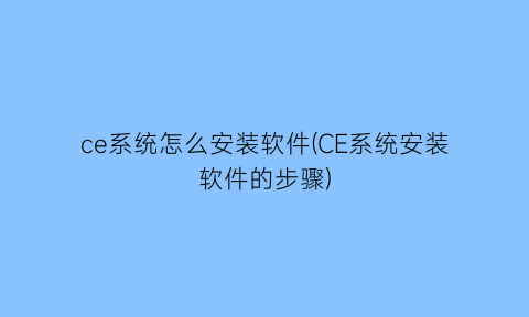 “ce系统怎么安装软件(CE系统安装软件的步骤)