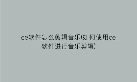 “ce软件怎么剪辑音乐(如何使用ce软件进行音乐剪辑)