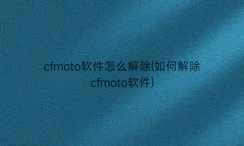 cfmoto软件怎么解除(如何解除cfmoto软件)