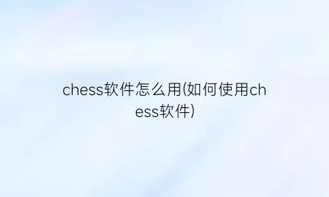 chess软件怎么用(如何使用chess软件)