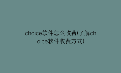 choice软件怎么收费(了解choice软件收费方式)