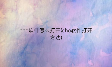 “cho软件怎么打开(cho软件打开方法)