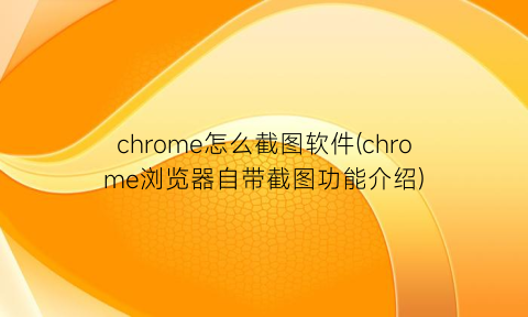 chrome怎么截图软件(chrome浏览器自带截图功能介绍)