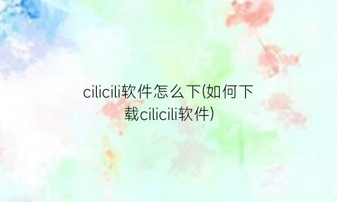 “cilicili软件怎么下(如何下载cilicili软件)