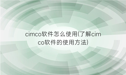 cimco软件怎么使用(了解cimco软件的使用方法)