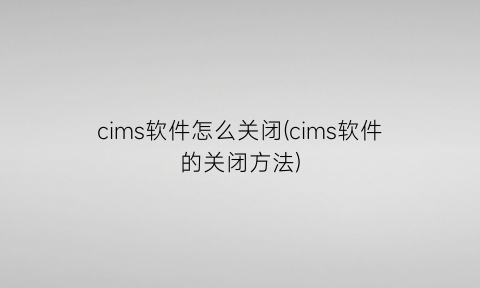cims软件怎么关闭(cims软件的关闭方法)