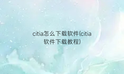 citia怎么下载软件(citia软件下载教程)