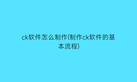 “ck软件怎么制作(制作ck软件的基本流程)