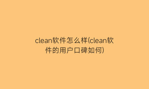 “clean软件怎么样(clean软件的用户口碑如何)