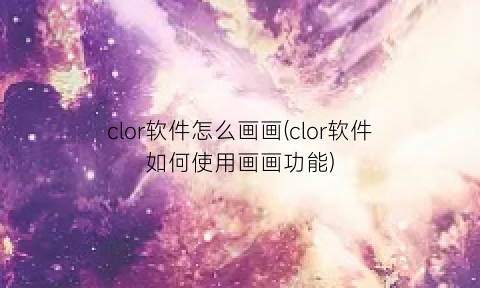 “clor软件怎么画画(clor软件如何使用画画功能)