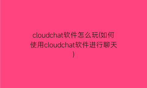 cloudchat软件怎么玩(如何使用cloudchat软件进行聊天)