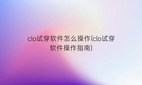 “clo试穿软件怎么操作(clo试穿软件操作指南)
