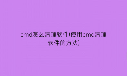 cmd怎么清理软件(使用cmd清理软件的方法)