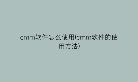 cmm软件怎么使用(cmm软件的使用方法)