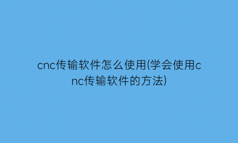 “cnc传输软件怎么使用(学会使用cnc传输软件的方法)