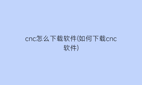 cnc怎么下载软件(如何下载cnc软件)