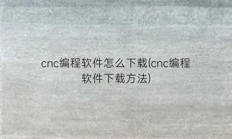“cnc编程软件怎么下载(cnc编程软件下载方法)