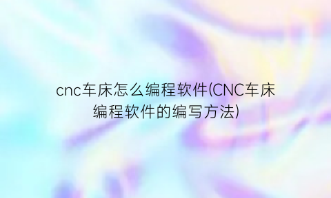 “cnc车床怎么编程软件(CNC车床编程软件的编写方法)