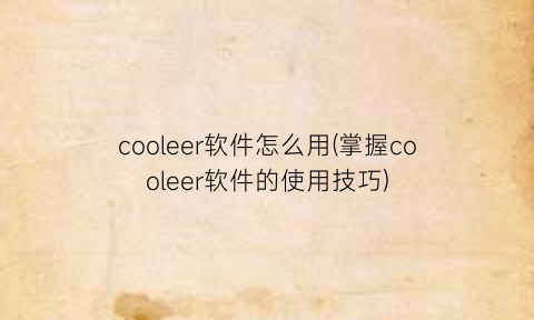 cooleer软件怎么用(掌握cooleer软件的使用技巧)