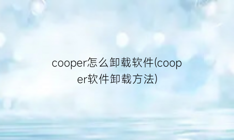 “cooper怎么卸载软件(cooper软件卸载方法)