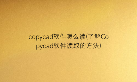 copycad软件怎么读(了解Copycad软件读取的方法)