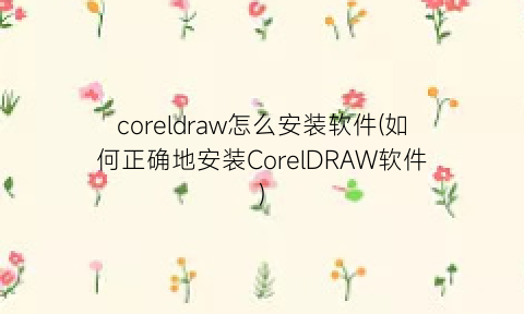 coreldraw怎么安装软件(如何正确地安装CorelDRAW软件)