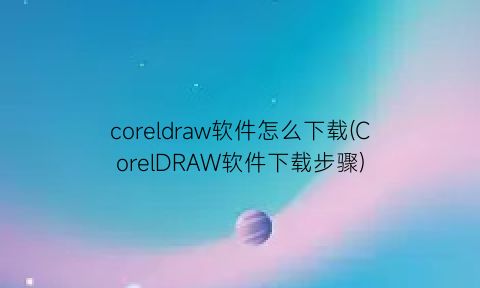 coreldraw软件怎么下载(CorelDRAW软件下载步骤)