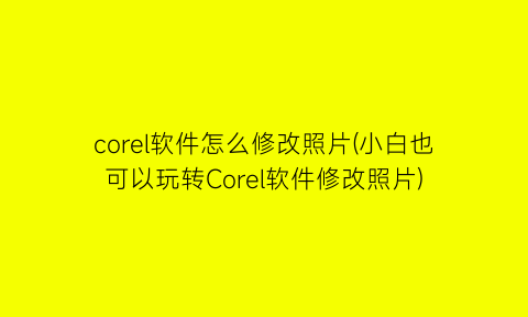 corel软件怎么修改照片(小白也可以玩转Corel软件修改照片)
