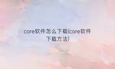 “core软件怎么下载(core软件下载方法)