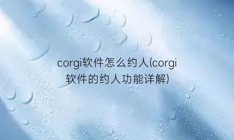 corgi软件怎么约人(corgi软件的约人功能详解)